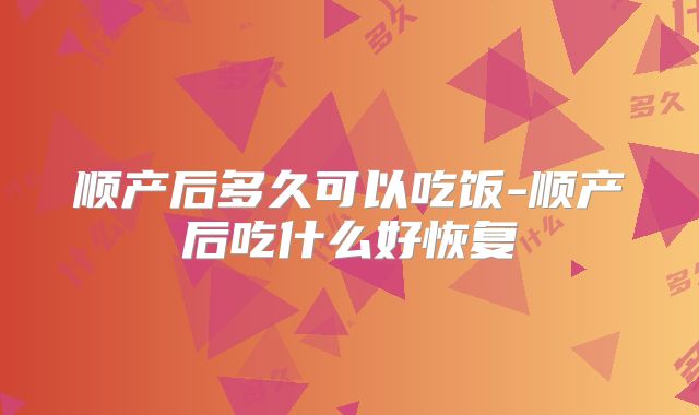 顺产后多久可以吃饭-顺产后吃什么好恢复