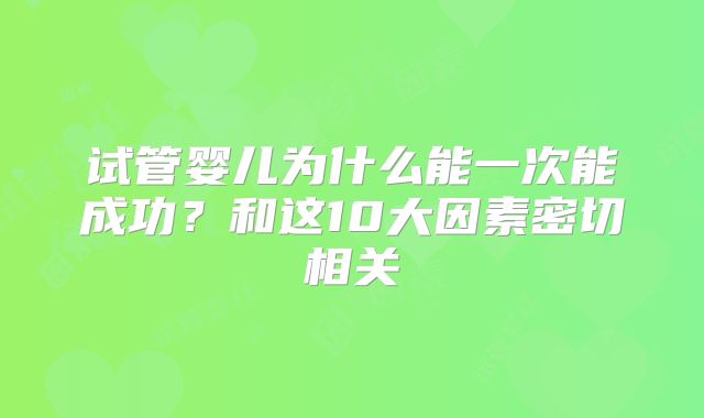 试管婴儿为什么能一次能成功？和这10大因素密切相关