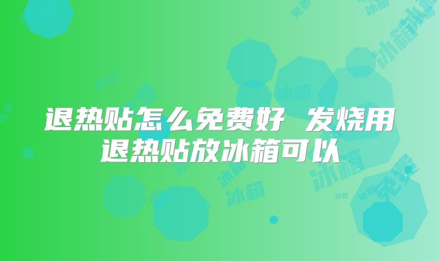 退热贴怎么免费好 发烧用退热贴放冰箱可以
