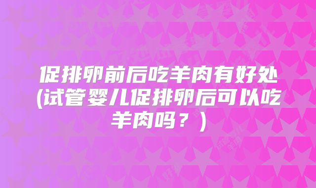 促排卵前后吃羊肉有好处(试管婴儿促排卵后可以吃羊肉吗？)