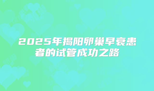 2025年揭阳卵巢早衰患者的试管成功之路