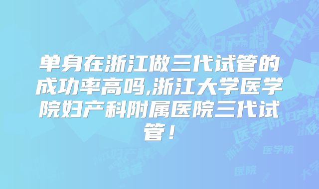 单身在浙江做三代试管的成功率高吗,浙江大学医学院妇产科附属医院三代试管！