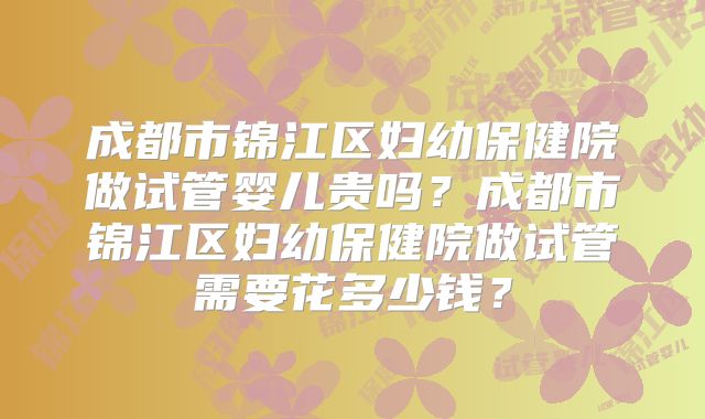 成都市锦江区妇幼保健院做试管婴儿贵吗？成都市锦江区妇幼保健院做试管需要花多少钱？