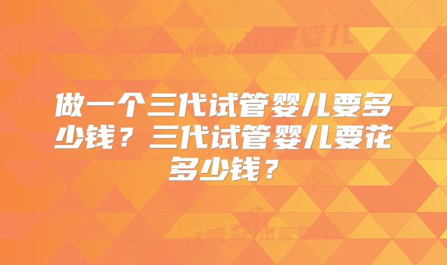 做一个三代试管婴儿要多少钱？三代试管婴儿要花多少钱？