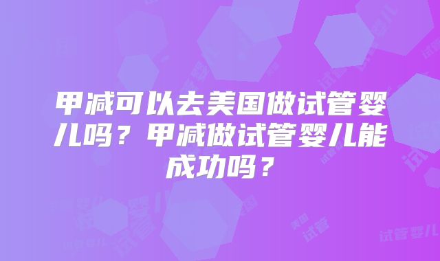 甲减可以去美国做试管婴儿吗？甲减做试管婴儿能成功吗？