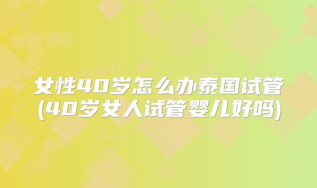 女性40岁怎么办泰国试管(40岁女人试管婴儿好吗)
