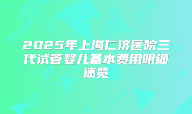 2025年上海仁济医院三代试管婴儿基本费用明细速览
