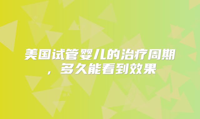 美国试管婴儿的治疗周期，多久能看到效果