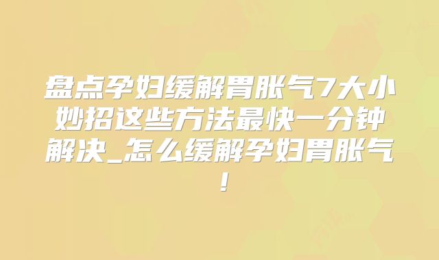 盘点孕妇缓解胃胀气7大小妙招这些方法最快一分钟解决_怎么缓解孕妇胃胀气!