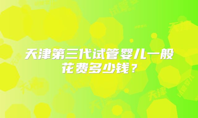 天津第三代试管婴儿一般花费多少钱？
