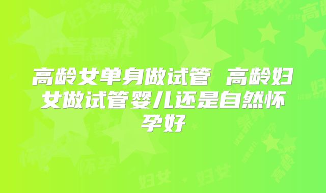 高龄女单身做试管 高龄妇女做试管婴儿还是自然怀孕好