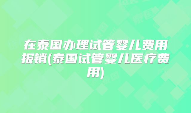 在泰国办理试管婴儿费用报销(泰国试管婴儿医疗费用)