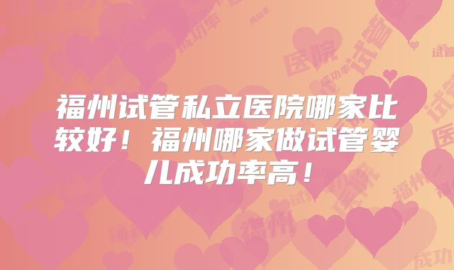 福州试管私立医院哪家比较好!福州哪家做试管婴儿成功率高!