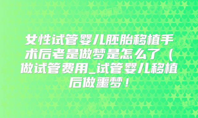 女性试管婴儿胚胎移植手术后老是做梦是怎么了（做试管费用_试管婴儿移植后做噩梦！
