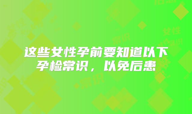 这些女性孕前要知道以下孕检常识，以免后患