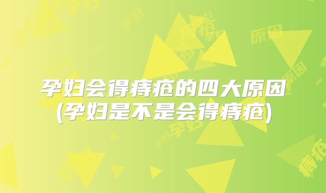 孕妇会得痔疮的四大原因(孕妇是不是会得痔疮)