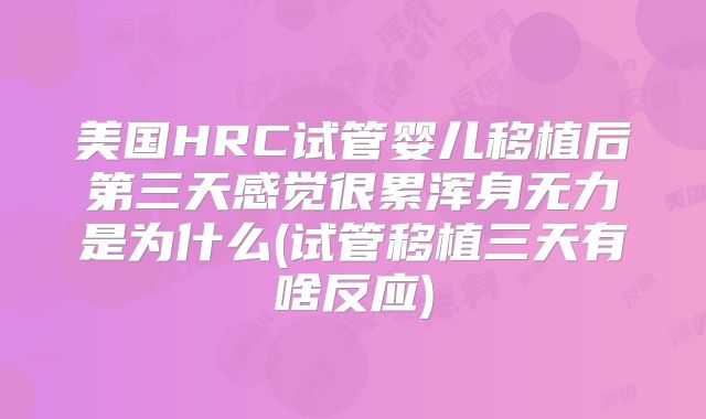 美国HRC试管婴儿移植后第三天感觉很累浑身无力是为什么(试管移植三天有啥反应)
