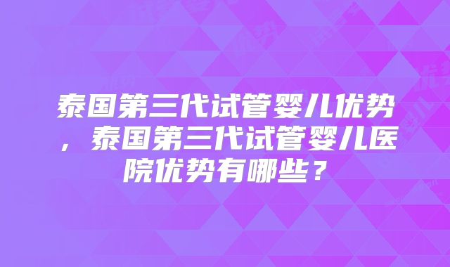 泰国第三代试管婴儿优势,泰国第三代试管婴儿医院优势有哪些?