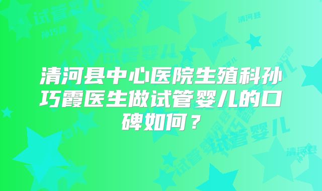 清河县中心医院生殖科孙巧霞医生做试管婴儿的口碑如何?