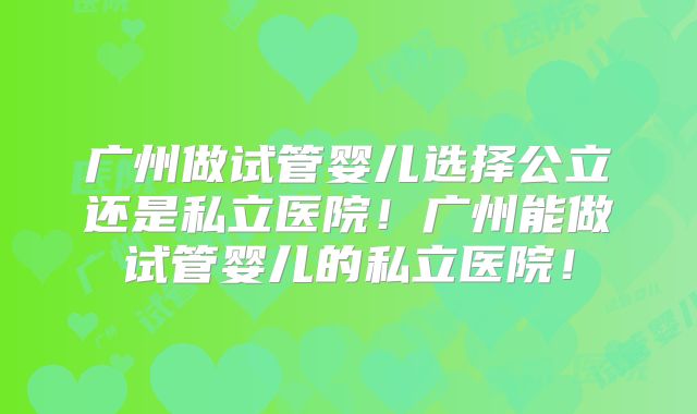 广州做试管婴儿选择公立还是私立医院！广州能做试管婴儿的私立医院！