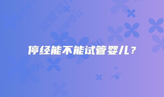 停经能不能试管婴儿?