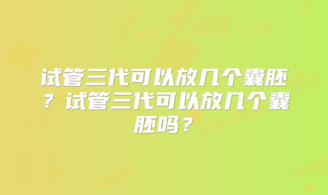 试管三代可以放几个囊胚？试管三代可以放几个囊胚吗？