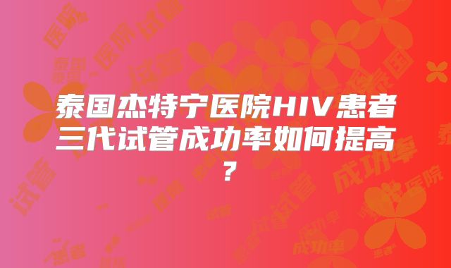 泰国杰特宁医院HIV患者三代试管成功率如何提高？