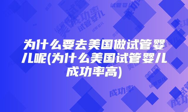 为什么要去美国做试管婴儿呢(为什么美国试管婴儿成功率高)