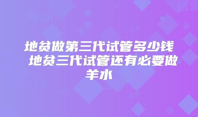 地贫做第三代试管多少钱 地贫三代试管还有必要做羊水
