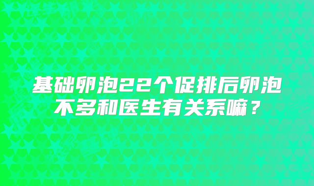 基础卵泡22个促排后卵泡不多和医生有关系嘛？