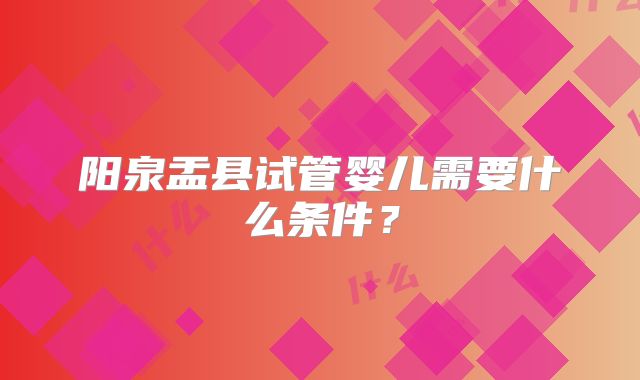 阳泉盂县试管婴儿需要什么条件？