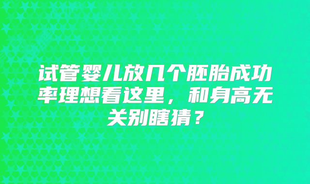 试管婴儿放几个胚胎成功率理想看这里，和身高无关别瞎猜？