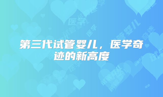 第三代试管婴儿，医学奇迹的新高度