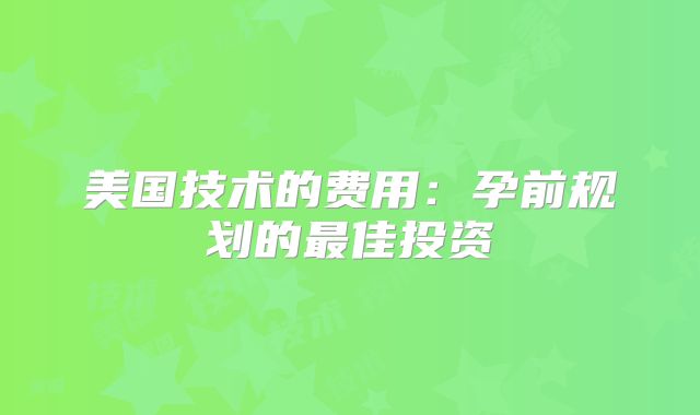 美国技术的费用：孕前规划的最佳投资