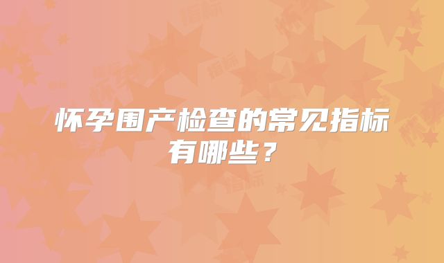 怀孕围产检查的常见指标有哪些？