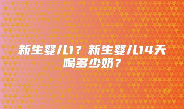 新生婴儿1?新生婴儿14天喝多少奶?