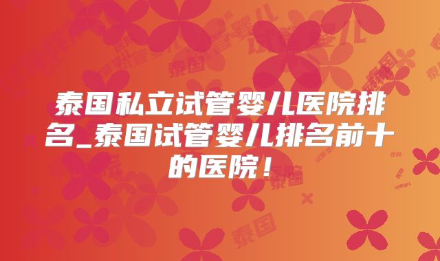 泰国私立试管婴儿医院排名_泰国试管婴儿排名前十的医院！