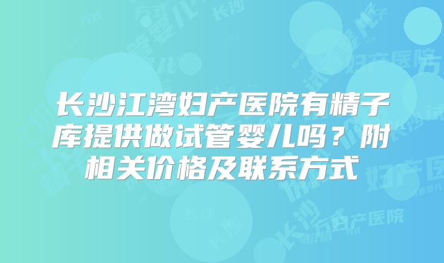 长沙江湾妇产医院有精子库提供做试管婴儿吗？附相关价格及联系方式