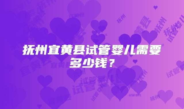 抚州宜黄县试管婴儿需要多少钱？