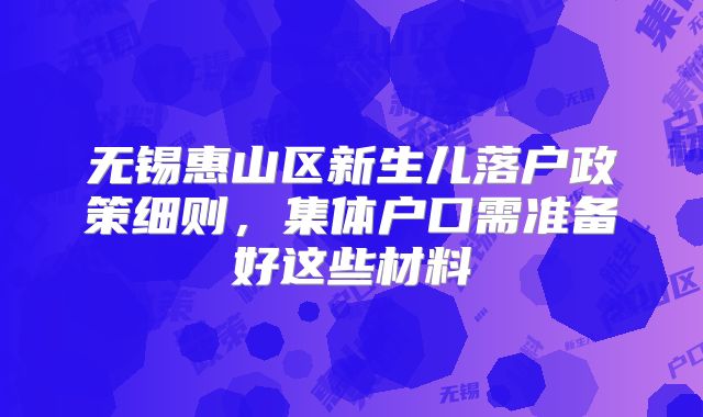 无锡惠山区新生儿落户政策细则,集体户口需准备好这些材料