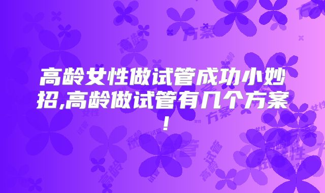 高龄女性做试管成功小妙招,高龄做试管有几个方案！