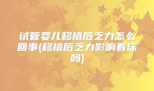 试管婴儿移植后乏力怎么回事(移植后乏力影响着床吗)