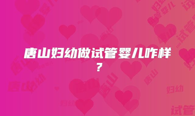 唐山妇幼做试管婴儿咋样？
