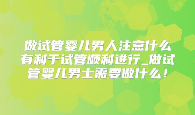 做试管婴儿男人注意什么有利于试管顺利进行_做试管婴儿男士需要做什么!