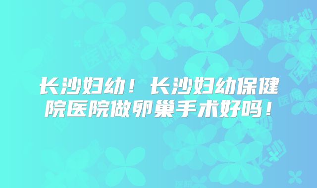 长沙妇幼！长沙妇幼保健院医院做卵巢手术好吗！