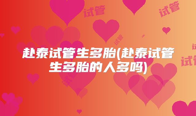 赴泰试管生多胎(赴泰试管生多胎的人多吗)