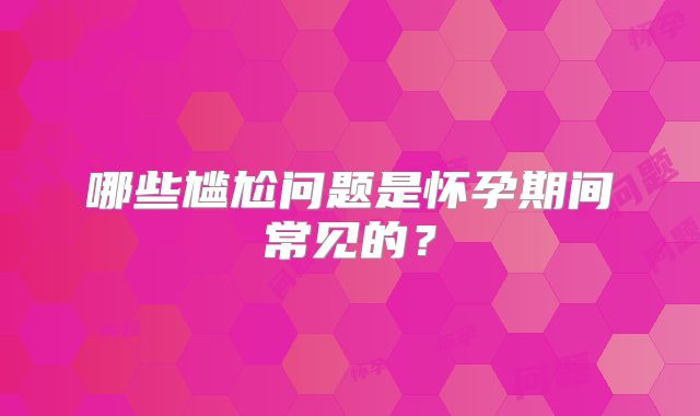 哪些尴尬问题是怀孕期间常见的？