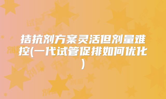 拮抗剂方案灵活但剂量难控(一代试管促排如何优化)