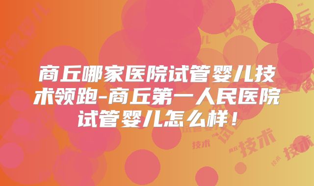 商丘哪家医院试管婴儿技术领跑-商丘第一人民医院试管婴儿怎么样！