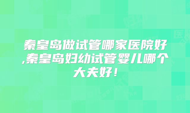 秦皇岛做试管哪家医院好,秦皇岛妇幼试管婴儿哪个大夫好!